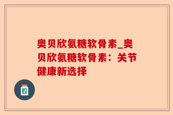 奥贝欣氨糖软骨素_奥贝欣氨糖软骨素：关节健康新选择