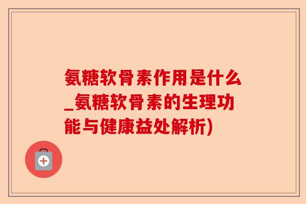 氨糖软骨素作用是什么_氨糖软骨素的生理功能与健康益处解析) 氨糖软骨素作用是什么_氨糖软骨素的生理功能与健康益处解析)