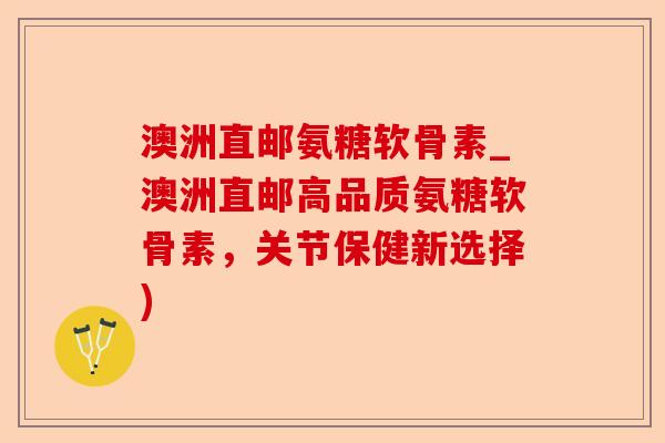 澳洲直邮氨糖软骨素_澳洲直邮高品质氨糖软骨素，关节保健新选择)