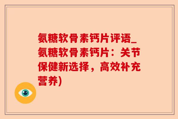 氨糖软骨素钙片评语_氨糖软骨素钙片：关节保健新选择，高效补充营养)