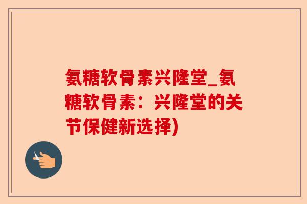 氨糖软骨素兴隆堂_氨糖软骨素：兴隆堂的关节保健新选择)