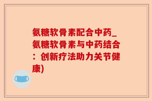 氨糖软骨素配合中药_氨糖软骨素与中药结合：创新疗法助力关节健康)