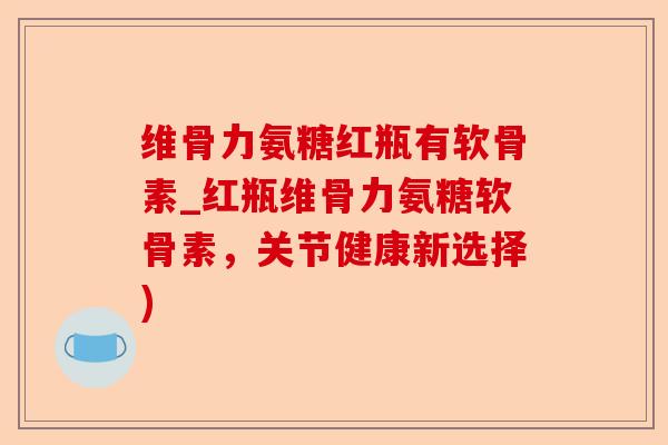 维骨力氨糖红瓶有软骨素_红瓶维骨力氨糖软骨素，关节健康新选择)