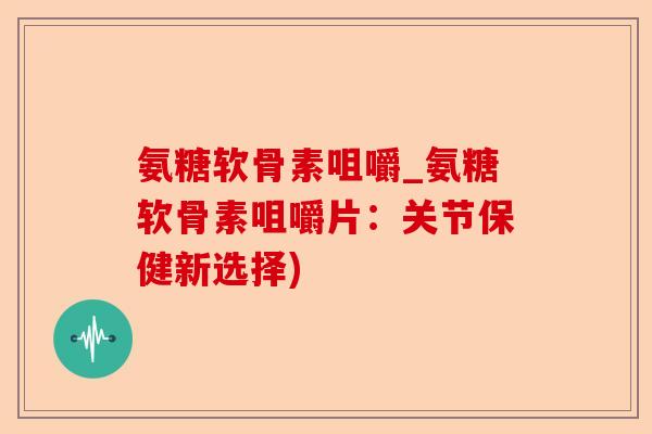 氨糖软骨素咀嚼_氨糖软骨素咀嚼片：关节保健新选择)
