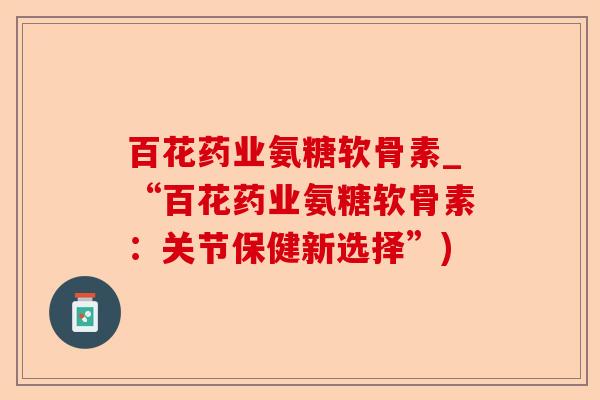 百花药业氨糖软骨素_“百花药业氨糖软骨素：关节保健新选择”)