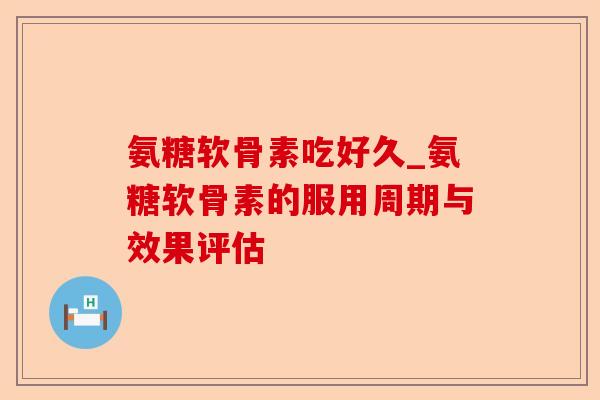 氨糖软骨素吃好久_氨糖软骨素的服用周期与效果评估