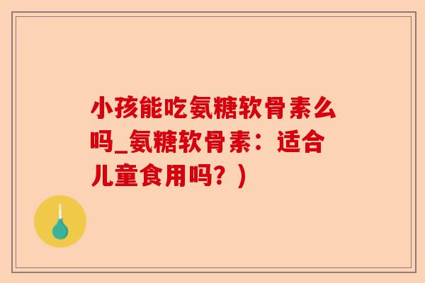 小孩能吃氨糖软骨素么吗_氨糖软骨素：适合儿童食用吗？)
