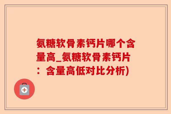 氨糖软骨素钙片哪个含量高_氨糖软骨素钙片：含量高低对比分析)