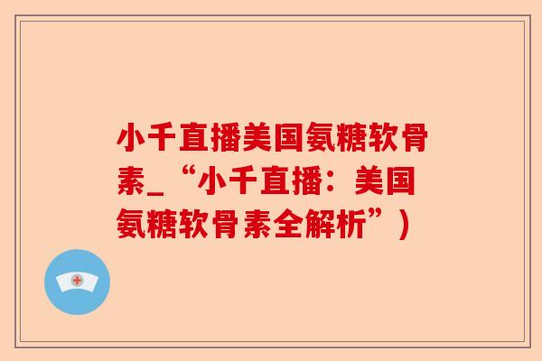 小千直播美国氨糖软骨素_“小千直播：美国氨糖软骨素全解析”)