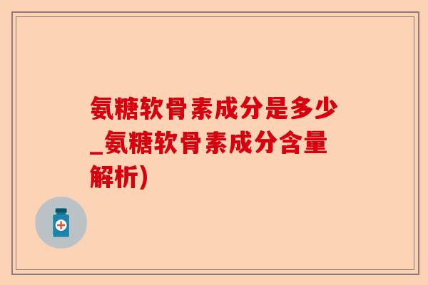 氨糖软骨素成分是多少_氨糖软骨素成分含量解析)