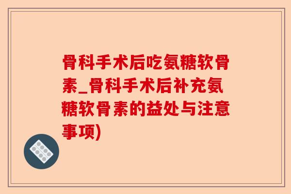 骨科手术后吃氨糖软骨素_骨科手术后补充氨糖软骨素的益处与注意事项) 骨科手术后吃氨糖软骨素_骨科手术后补充氨糖软骨素的益处与注意事项)