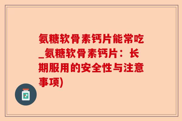 氨糖软骨素钙片能常吃_氨糖软骨素钙片：长期服用的安全性与注意事项)