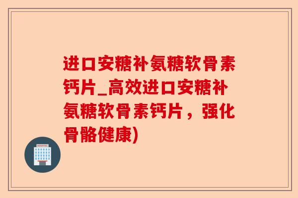 进口安糖补氨糖软骨素钙片_高效进口安糖补氨糖软骨素钙片，强化骨骼健康)