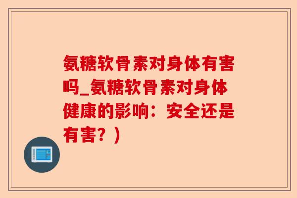 氨糖软骨素对身体有害吗_氨糖软骨素对身体健康的影响：安全还是有害？)