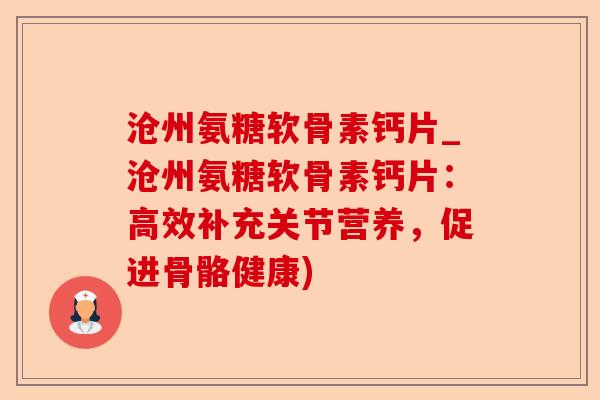 沧州氨糖软骨素钙片_沧州氨糖软骨素钙片：高效补充关节营养，促进骨骼健康)