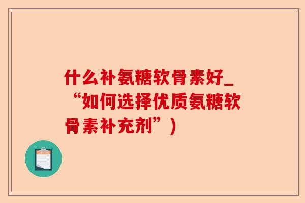 什么补氨糖软骨素好_“如何选择优质氨糖软骨素补充剂”)