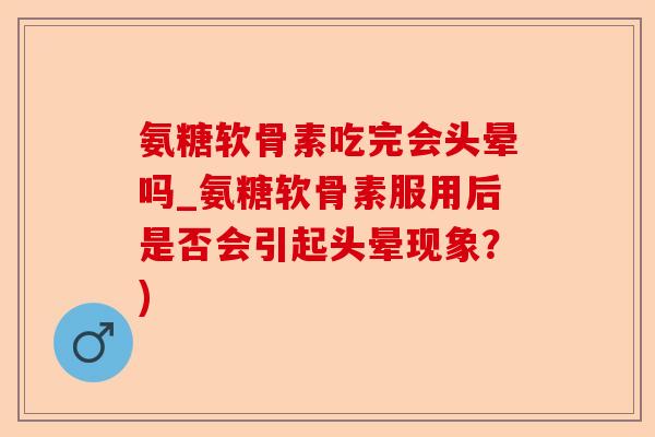 氨糖软骨素吃完会头晕吗_氨糖软骨素服用后是否会引起头晕现象？)