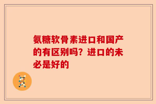 氨糖软骨素进口和国产的有区别吗?进口的未必是好的 氨糖软骨素进口和国产的有区别吗?进口的未必是好的