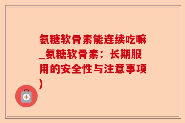氨糖软骨素能连续吃嘛_氨糖软骨素：长期服用的安全性与注意事项)