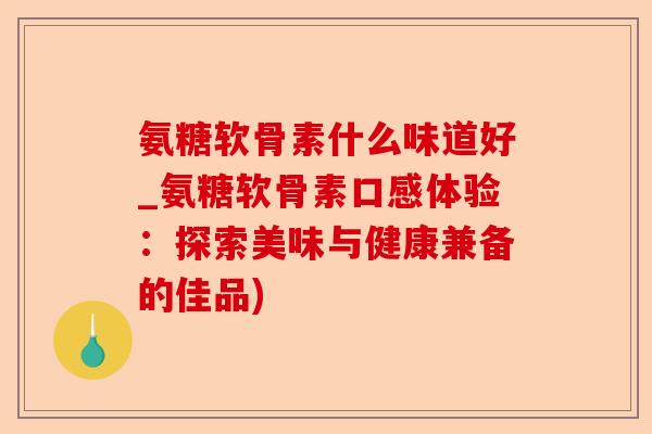 氨糖软骨素什么味道好_氨糖软骨素口感体验：探索美味与健康兼备的佳品)