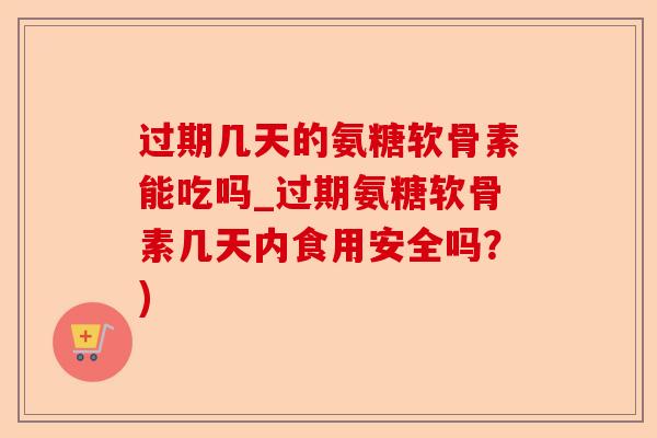 过期几天的氨糖软骨素能吃吗_过期氨糖软骨素几天内食用安全吗?) 过期几天的氨糖软骨素能吃吗_过期氨糖软骨素几天内食用安全吗?)