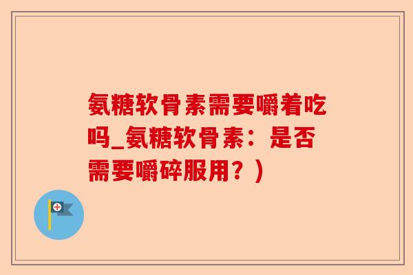 氨糖软骨素需要嚼着吃吗_氨糖软骨素：是否需要嚼碎服用？)