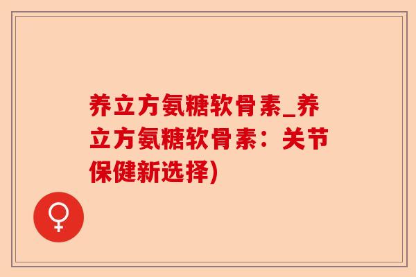 养立方氨糖软骨素_养立方氨糖软骨素：关节保健新选择)