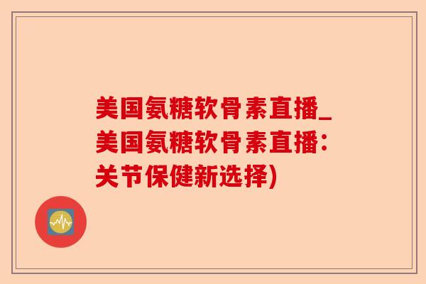 美国氨糖软骨素直播_美国氨糖软骨素直播：关节保健新选择)
