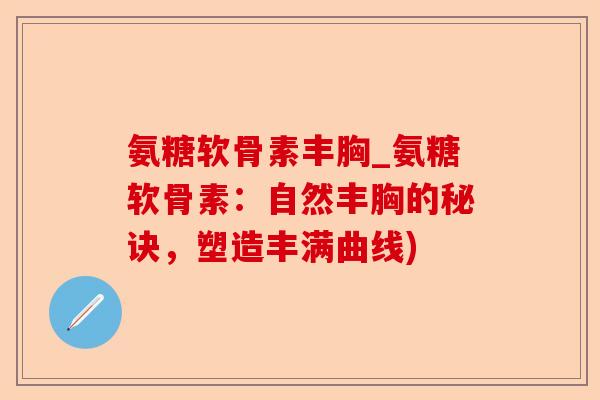 氨糖软骨素丰胸_氨糖软骨素：自然丰胸的秘诀，塑造丰满曲线)