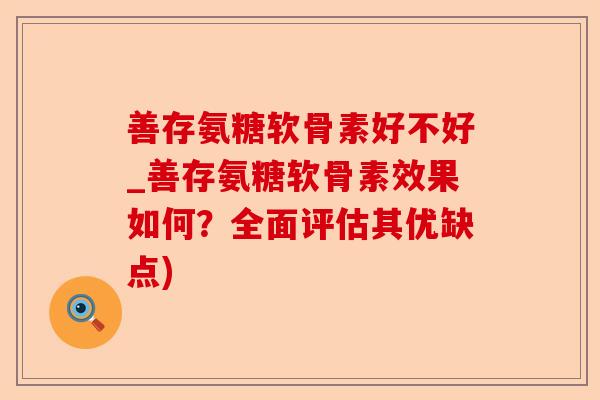 善存氨糖软骨素好不好_善存氨糖软骨素效果如何？全面评估其优缺点)