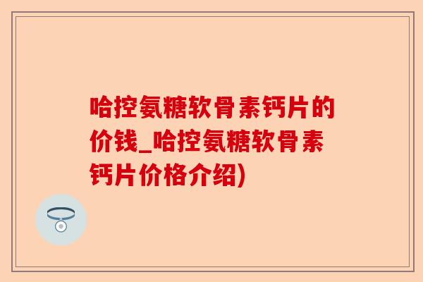 哈控氨糖软骨素钙片的价钱_哈控氨糖软骨素钙片价格介绍)