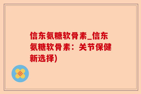 信东氨糖软骨素_信东氨糖软骨素：关节保健新选择)