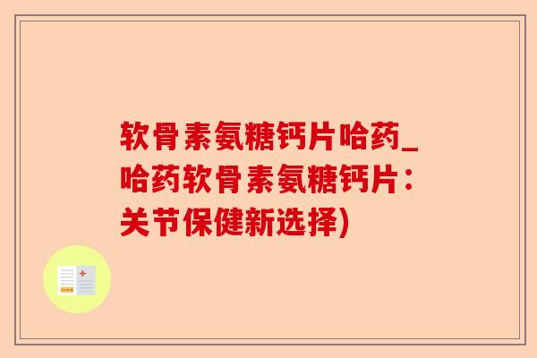 软骨素氨糖钙片哈药_哈药软骨素氨糖钙片：关节保健新选择)