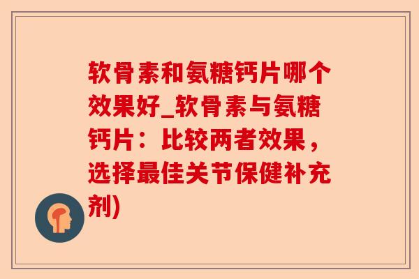 软骨素和氨糖钙片哪个效果好_软骨素与氨糖钙片：比较两者效果，选择最佳关节保健补充剂)