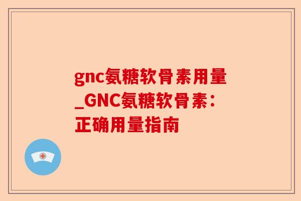 gnc氨糖软骨素用量_GNC氨糖软骨素：正确用量指南