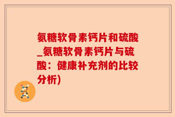 氨糖软骨素钙片和硫酸_氨糖软骨素钙片与硫酸：健康补充剂的比较分析)