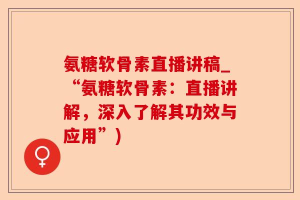 氨糖软骨素直播讲稿_“氨糖软骨素：直播讲解，深入了解其功效与应用”)