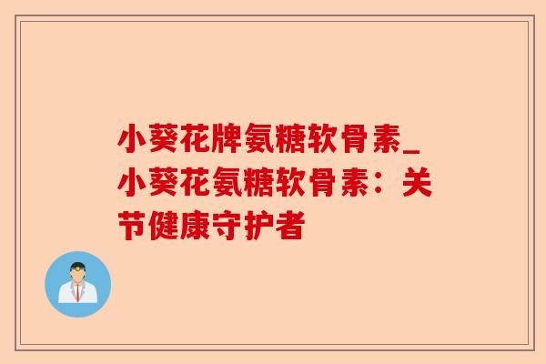 小葵花牌氨糖软骨素_小葵花氨糖软骨素：关节健康守护者