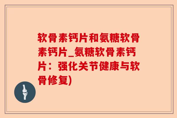 软骨素钙片和氨糖软骨素钙片_氨糖软骨素钙片：强化关节健康与软骨修复)