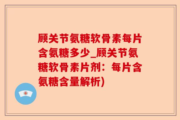 顾关节氨糖软骨素每片含氨糖多少_顾关节氨糖软骨素片剂:每片含氨糖含量解析) 顾关节氨糖软骨素每片含氨糖多少_顾关节氨糖软骨素片剂:每片含氨糖含量解析)