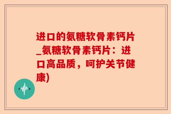 进口的氨糖软骨素钙片_氨糖软骨素钙片：进口高品质，呵护关节健康)