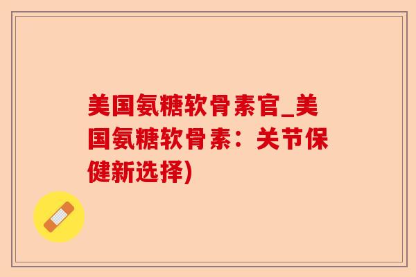 美国氨糖软骨素官_美国氨糖软骨素：关节保健新选择)