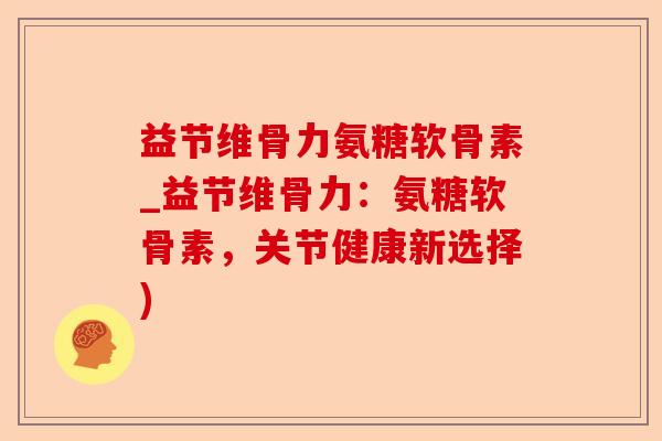 益节维骨力氨糖软骨素_益节维骨力:氨糖软骨素,关节健康新选择) 益节维骨力氨糖软骨素_益节维骨力:氨糖软骨素,关节健康新选择)