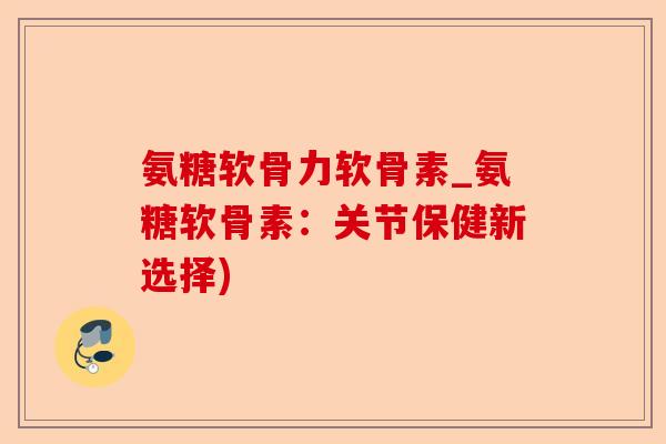 氨糖软骨力软骨素_氨糖软骨素：关节保健新选择)