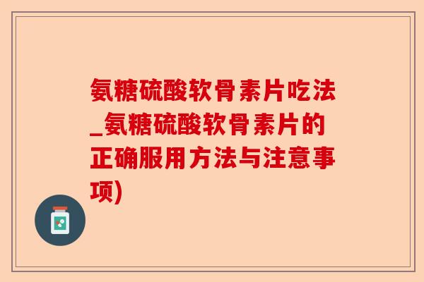 氨糖硫酸软骨素片吃法_氨糖硫酸软骨素片的正确服用方法与注意事项)