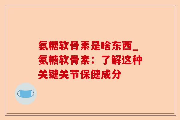 氨糖软骨素是啥东西_氨糖软骨素：了解这种关键关节保健成分