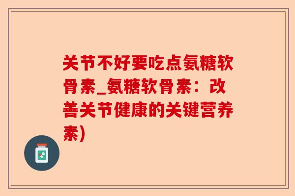 关节不好要吃点氨糖软骨素_氨糖软骨素:改善关节健康的关键营养素) 关节不好要吃点氨糖软骨素_氨糖软骨素:改善关节健康的关键营养素)