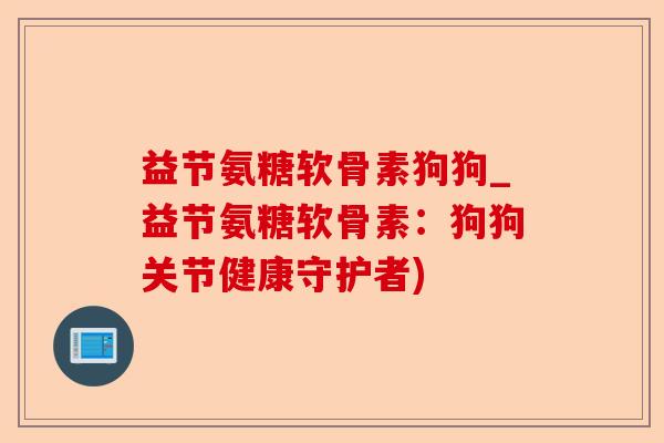 益节氨糖软骨素狗狗_益节氨糖软骨素：狗狗关节健康守护者)