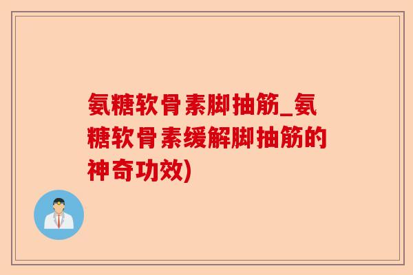 氨糖软骨素脚抽筋_氨糖软骨素缓解脚抽筋的神奇功效)