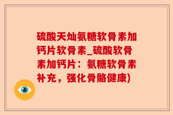 硫酸天灿氨糖软骨素加钙片软骨素_硫酸软骨素加钙片：氨糖软骨素补充，强化骨骼健康)